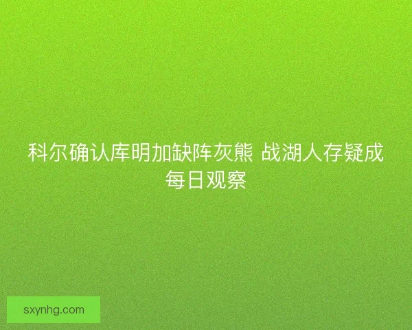 科尔确认库明加缺阵灰熊 战湖人存疑成每日观察