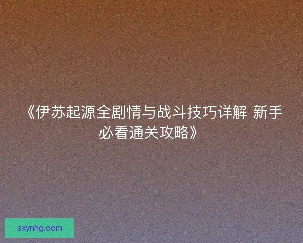 《伊苏起源全剧情与战斗技巧详解 新手必看通关攻略》