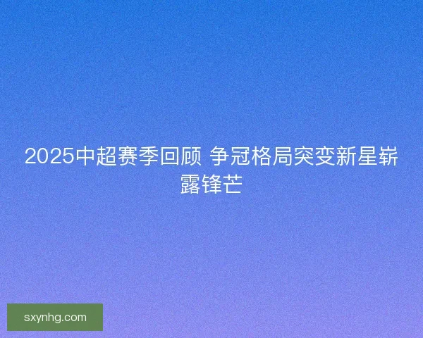 2025中超赛季回顾 争冠格局突变新星崭露锋芒