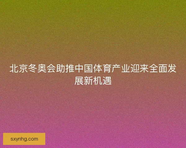 北京冬奥会助推中国体育产业迎来全面发展新机遇