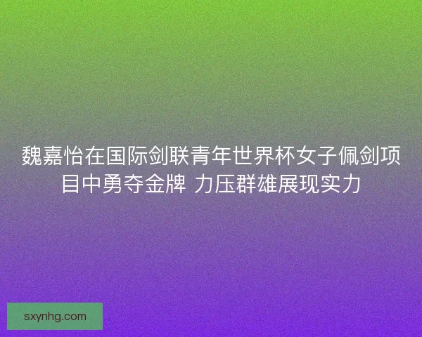 魏嘉怡在国际剑联青年世界杯女子佩剑项目中勇夺金牌 力压群雄展现实力