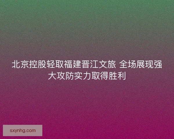 北京控股轻取福建晋江文旅 全场展现强大攻防实力取得胜利