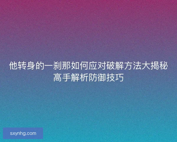 他转身的一刹那如何应对破解方法大揭秘高手解析防御技巧