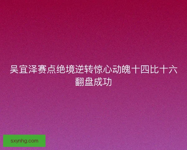 吴宜泽赛点绝境逆转惊心动魄十四比十六翻盘成功
