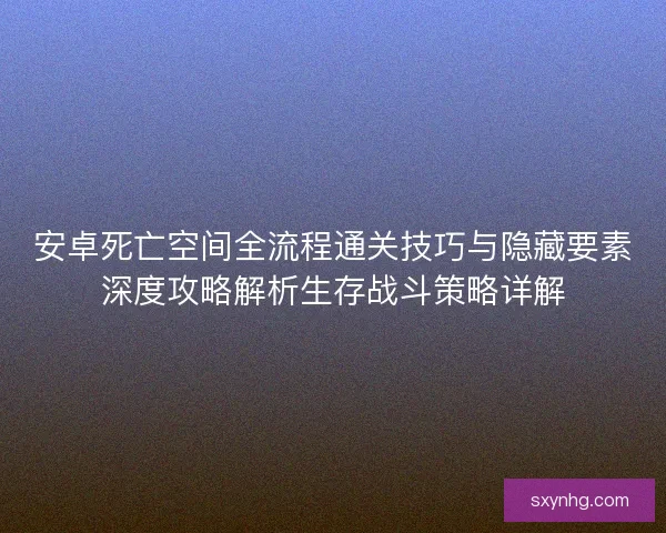 安卓死亡空间全流程通关技巧与隐藏要素深度攻略解析生存战斗策略详解
