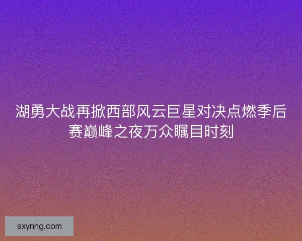 湖勇大战再掀西部风云巨星对决点燃季后赛巅峰之夜万众瞩目时刻