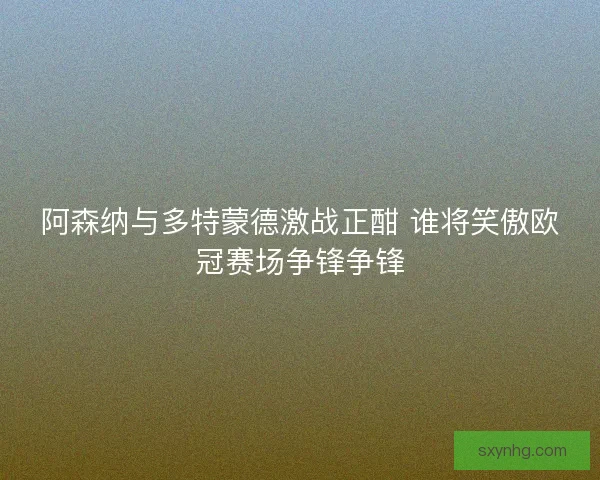 阿森纳与多特蒙德激战正酣 谁将笑傲欧冠赛场争锋争锋
