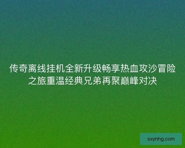 传奇离线挂机全新升级畅享热血攻沙冒险之旅重温经典兄弟再聚巅峰对决