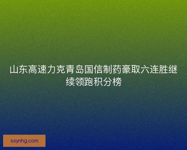 山东高速力克青岛国信制药豪取六连胜继续领跑积分榜